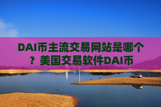 DAI币主流交易网站是哪个?美国交易软件DAI币-第1张图片-币圈网 DAI币主流交易网站是哪个?美国交易软件DAI币-第1张图片-币圈网