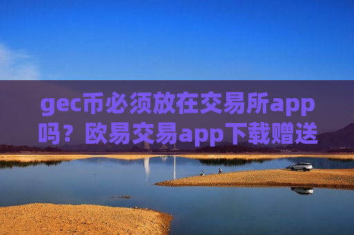 gec币必须放在交易所app吗?欧易交易app下载赠送环保币-第1张图片-币圈网 gec币必须放在交易所app吗?欧易交易app下载赠送环保币-第1张图片-币圈网