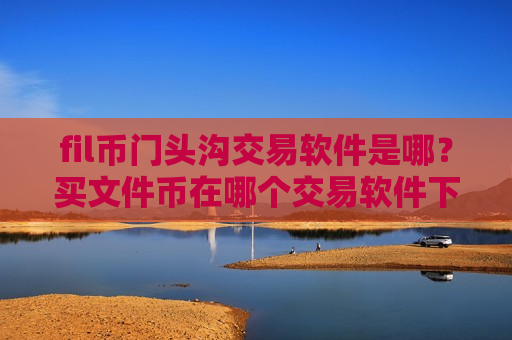fil币门头沟交易软件是哪？买文件币在哪个交易软件下载-第1张图片-币圈网
