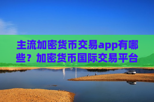 主流加密货币交易app有哪些？加密货币国际交易平台appaqq下载-第1张图片-币圈网