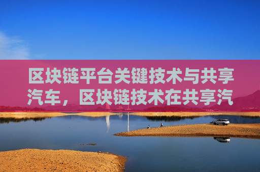 区块链平台关键技术与共享汽车，区块链技术在共享汽车领域的应用-第1张图片-币圈网