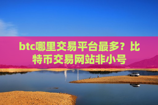 btc哪里交易平台最多?比特币交易网站非小号-第1张图片-币圈网 btc哪里交易平台最多?比特币交易网站非小号-第1张图片-币圈网