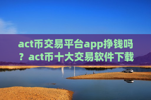 act币交易平台app挣钱吗？act币十大交易软件下载排名-第1张图片-币圈网