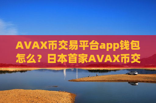 AVAX币交易平台app钱包怎么?日本首家AVAX币交易平台app-第1张图片-币圈网 AVAX币交易平台app钱包怎么?日本首家AVAX币交易平台app-第1张图片-币圈网