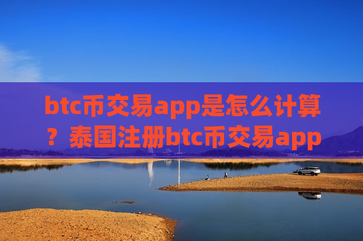 btc币交易app是怎么计算?泰国注册btc币交易app下载-第1张图片-币圈网 btc币交易app是怎么计算?泰国注册btc币交易app下载-第1张图片-币圈网