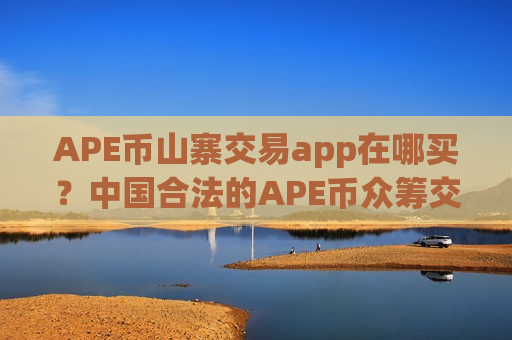 APE币山寨交易app在哪买？中国合法的APE币众筹交易所-第1张图片-币圈网