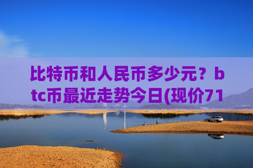 比特币和人民币多少元?btc币最近走势今日(现价712433.24元)-第1张图片-币圈网 比特币和人民币多少元?btc币最近走势今日(现价712433.24元)-第1张图片-币圈网