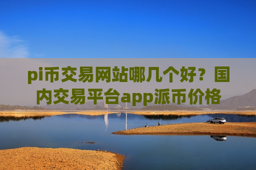 pi币交易网站哪几个好?国内交易平台app派币价格-第1张图片-币圈网 pi币交易网站哪几个好?国内交易平台app派币价格-第1张图片-币圈网