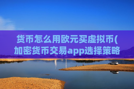 货币怎么用欧元买虚拟币(加密货币交易app选择策略)-第1张图片-币圈网 货币怎么用欧元买虚拟币(加密货币交易app选择策略)-第1张图片-币圈网