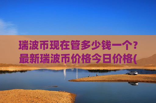 瑞波币现在管多少钱一个?最新瑞波币价格今日价格(现价17.1347元)-第1张图片-币圈网 瑞波币现在管多少钱一个?最新瑞波币价格今日价格(现价17.1347元)-第1张图片-币圈网