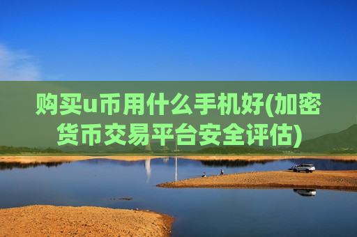 购买u币用什么手机好(加密货币交易平台安全评估)-第1张图片-币圈网