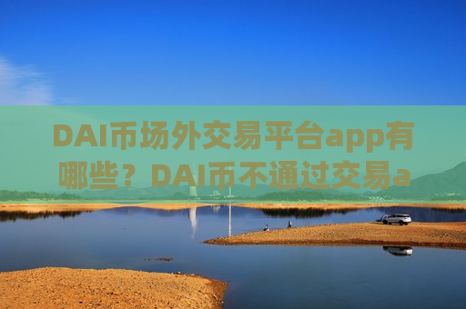 DAI币场外交易平台app有哪些?DAI币不通过交易app下载可以交易吗-第1张图片-币圈网 DAI币场外交易平台app有哪些?DAI币不通过交易app下载可以交易吗-第1张图片-币圈网