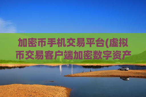 加密币手机交易平台(虚拟币交易客户端加密数字资产)-第1张图片-币圈网 加密币手机交易平台(虚拟币交易客户端加密数字资产)-第1张图片-币圈网