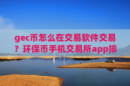 gec币怎么在交易软件交易?环保币手机交易所app排行-第1张图片-币圈网 gec币怎么在交易软件交易?环保币手机交易所app排行-第1张图片-币圈网