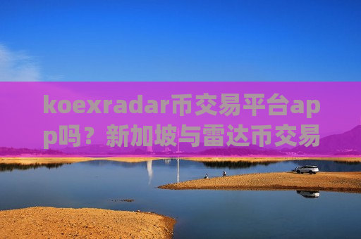 koexradar币交易平台app吗?新加坡与雷达币交易软件下载app-第1张图片-币圈网 koexradar币交易平台app吗?新加坡与雷达币交易软件下载app-第1张图片-币圈网