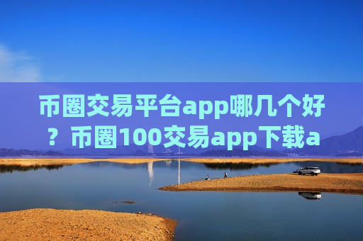 币圈交易平台app哪几个好？币圈100交易app下载app-第1张图片-币圈网