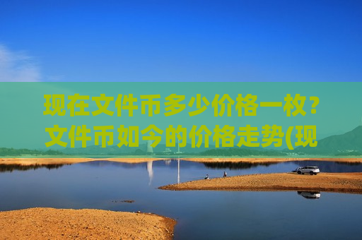 现在文件币多少价格一枚?文件币如今的价格走势(现价45.5934元)-第1张图片-币圈网 现在文件币多少价格一枚?文件币如今的价格走势(现价45.5934元)-第1张图片-币圈网