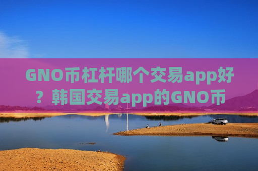 GNO币杠杆哪个交易app好？韩国交易app的GNO币-第1张图片-币圈网