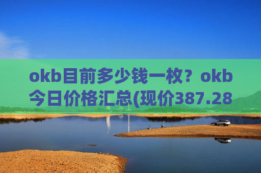 okb目前多少钱一枚?okb今日价格汇总(现价387.282元)-第1张图片-币圈网 okb目前多少钱一枚?okb今日价格汇总(现价387.282元)-第1张图片-币圈网