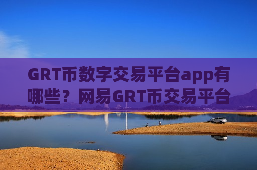 GRT币数字交易平台app有哪些?网易GRT币交易平台app-第1张图片-币圈网 GRT币数字交易平台app有哪些?网易GRT币交易平台app-第1张图片-币圈网
