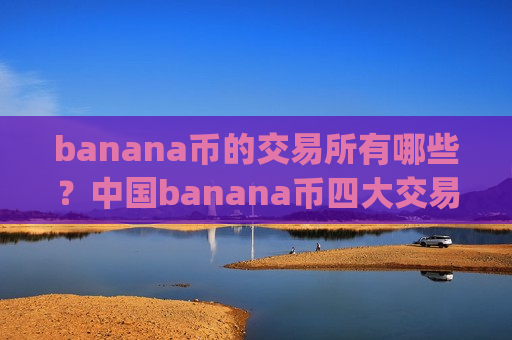 banana币的交易所有哪些?中国banana币四大交易app下载-第1张图片-币圈网 banana币的交易所有哪些?中国banana币四大交易app下载-第1张图片-币圈网