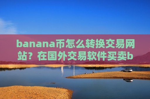 banana币怎么转换交易网站?在国外交易软件买卖banana币-第1张图片-币圈网 banana币怎么转换交易网站?在国外交易软件买卖banana币-第1张图片-币圈网