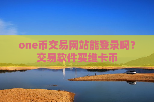 one币交易网站能登录吗？交易软件买维卡币-第1张图片-币圈网