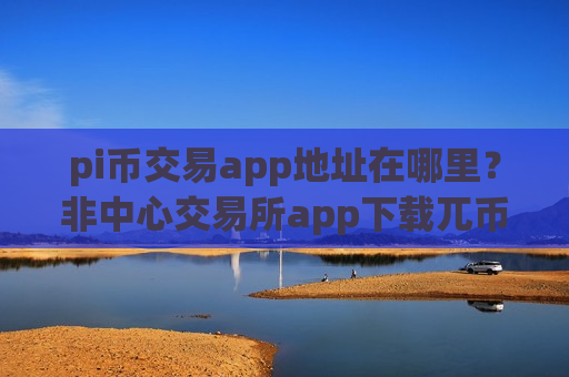 pi币交易app地址在哪里?非中心交易所app下载兀币-第1张图片-币圈网 pi币交易app地址在哪里?非中心交易所app下载兀币-第1张图片-币圈网