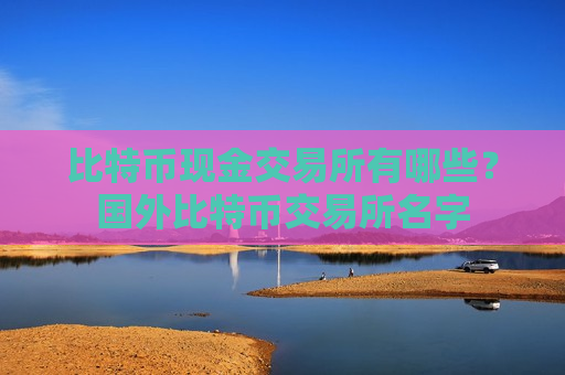 比特币现金交易所有哪些？国外比特币交易所名字