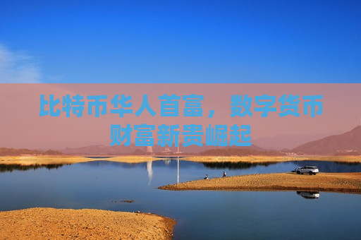 比特币华人首富,数字货币财富新贵崛起-第1张图片-币圈网 比特币华人首富,数字货币财富新贵崛起-第1张图片-币圈网