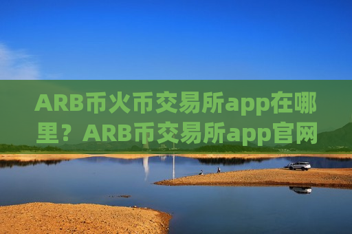 ARB币火币交易所app在哪里?ARB币交易所app官网-第1张图片-币圈网 ARB币火币交易所app在哪里?ARB币交易所app官网-第1张图片-币圈网