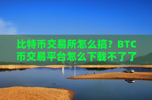 比特币交易所怎么搞?BTC币交易平台怎么下载不了了-第1张图片-币圈网 比特币交易所怎么搞?BTC币交易平台怎么下载不了了-第1张图片-币圈网