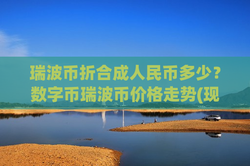 瑞波币折合成人民币多少?数字币瑞波币价格走势(现价17.2695元)-第1张图片-币圈网 瑞波币折合成人民币多少?数字币瑞波币价格走势(现价17.2695元)-第1张图片-币圈网