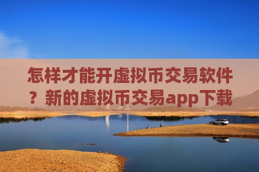 怎样才能开虚拟币交易软件?新的虚拟币交易app下载-第1张图片-币圈网 怎样才能开虚拟币交易软件?新的虚拟币交易app下载-第1张图片-币圈网
