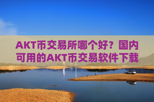 AKT币交易所哪个好?国内可用的AKT币交易软件下载-第1张图片-币圈网 AKT币交易所哪个好?国内可用的AKT币交易软件下载-第1张图片-币圈网