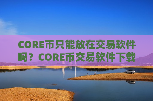 CORE币只能放在交易软件吗?CORE币交易软件下载欧易-第1张图片-币圈网 CORE币只能放在交易软件吗?CORE币交易软件下载欧易-第1张图片-币圈网