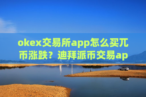 okex交易所app怎么买兀币涨跌？迪拜派币交易app下载官网