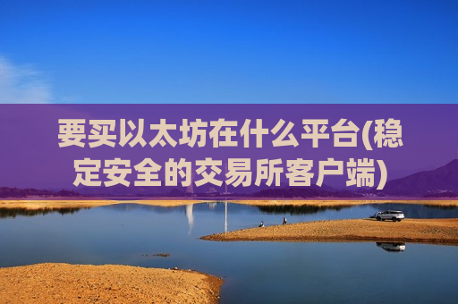 要买以太坊在什么平台(稳定安全的交易所客户端)-第1张图片-币圈网 要买以太坊在什么平台(稳定安全的交易所客户端)-第1张图片-币圈网