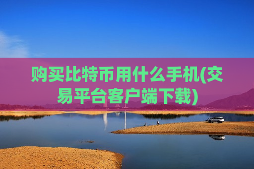 购买比特币用什么手机(交易平台客户端下载)-第1张图片-币圈网 购买比特币用什么手机(交易平台客户端下载)-第1张图片-币圈网