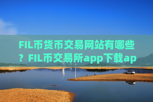 FIL币货币交易网站有哪些?FIL币交易所app下载app下载官网下载-第1张图片-币圈网 FIL币货币交易网站有哪些?FIL币交易所app下载app下载官网下载-第1张图片-币圈网
