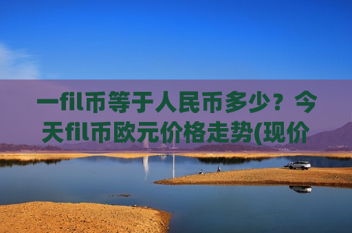 一fil币等于人民币多少?今天fil币欧元价格走势(现价45.6648元)-第1张图片-币圈网 一fil币等于人民币多少?今天fil币欧元价格走势(现价45.6648元)-第1张图片-币圈网