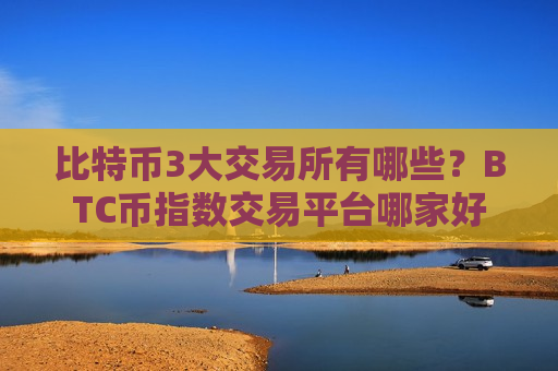 比特币3大交易所有哪些?BTC币指数交易平台哪家好-第1张图片-币圈网 比特币3大交易所有哪些?BTC币指数交易平台哪家好-第1张图片-币圈网