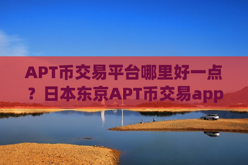 APT币交易平台哪里好一点?日本东京APT币交易app下载-第1张图片-币圈网 APT币交易平台哪里好一点?日本东京APT币交易app下载-第1张图片-币圈网