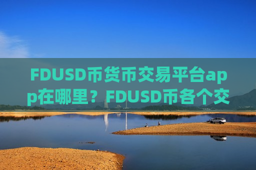 FDUSD币货币交易平台app在哪里?FDUSD币各个交易网站-第1张图片-币圈网 FDUSD币货币交易平台app在哪里?FDUSD币各个交易网站-第1张图片-币圈网