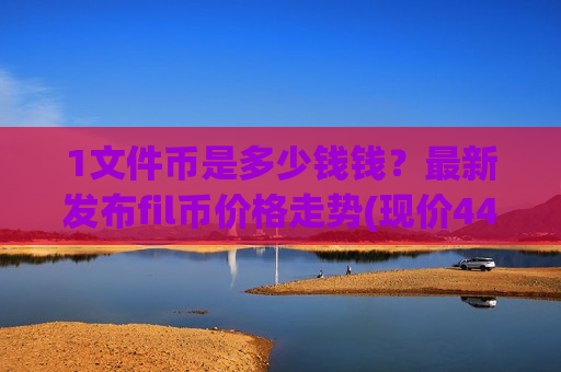 1文件币是多少钱钱?最新发布fil币价格走势(现价44.6623元)-第1张图片-币圈网 1文件币是多少钱钱?最新发布fil币价格走势(现价44.6623元)-第1张图片-币圈网