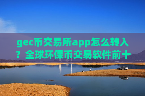 gec币交易所app怎么转入?全球环保币交易软件前十名-第1张图片-币圈网 gec币交易所app怎么转入?全球环保币交易软件前十名-第1张图片-币圈网