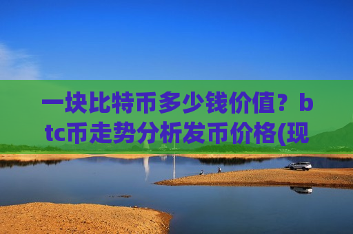 一块比特币多少钱价值?btc币走势分析发币价格(现价703006.36元)-第1张图片-币圈网 一块比特币多少钱价值?btc币走势分析发币价格(现价703006.36元)-第1张图片-币圈网