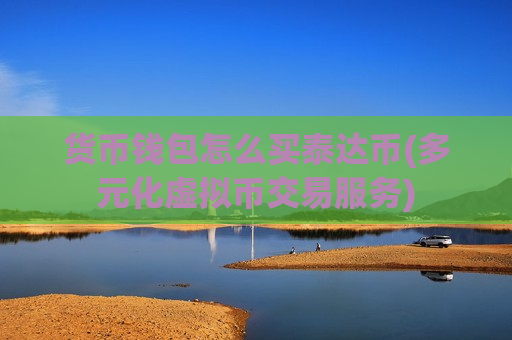 货币钱包怎么买泰达币(多元化虚拟币交易服务)-第1张图片-币圈网 货币钱包怎么买泰达币(多元化虚拟币交易服务)-第1张图片-币圈网