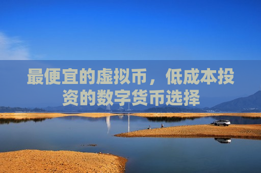 最便宜的虚拟币,低成本投资的数字货币选择-第1张图片-币圈网 最便宜的虚拟币,低成本投资的数字货币选择-第1张图片-币圈网