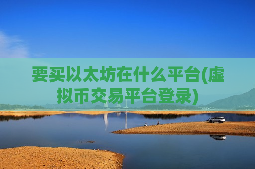 要买以太坊在什么平台(虚拟币交易平台登录)-第1张图片-币圈网 要买以太坊在什么平台(虚拟币交易平台登录)-第1张图片-币圈网